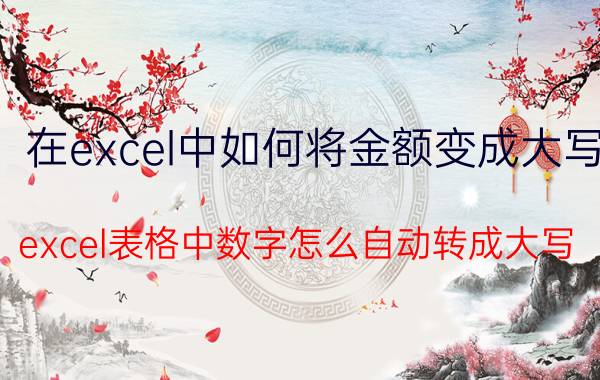 在excel中如何将金额变成大写 excel表格中数字怎么自动转成大写？